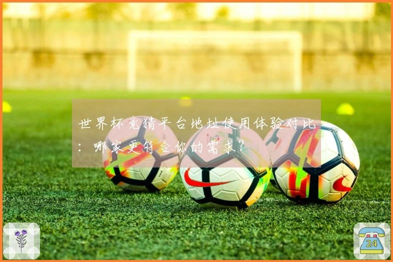 世界杯竞猜平台地址使用体验对比：哪家更符合你的需求？
