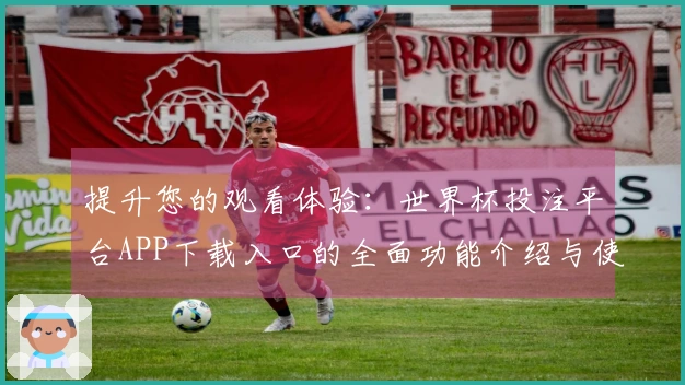 提升您的观看体验：世界杯投注平台APP下载入口的全面功能介绍与使用指南
