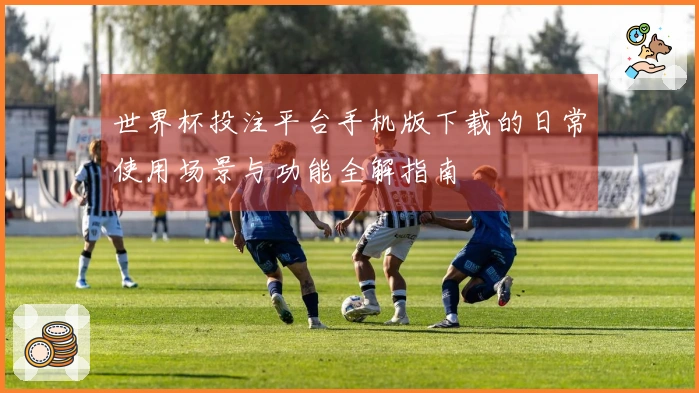 世界杯投注平台手机版下载的日常使用场景与功能全解指南