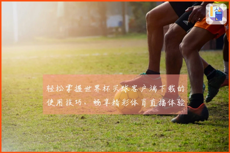 轻松掌握世界杯买球客户端下载的使用技巧，畅享精彩体育直播体验