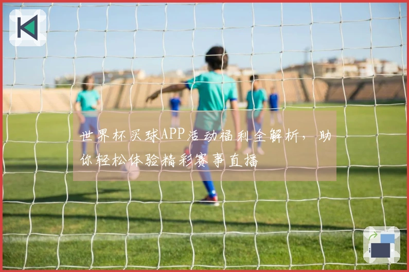 世界杯买球APP活动福利全解析，助你轻松体验精彩赛事直播