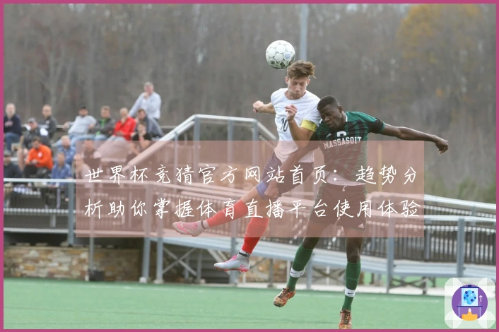 世界杯竞猜官方网站首页：趋势分析助你掌握体育直播平台使用体验与功能介绍