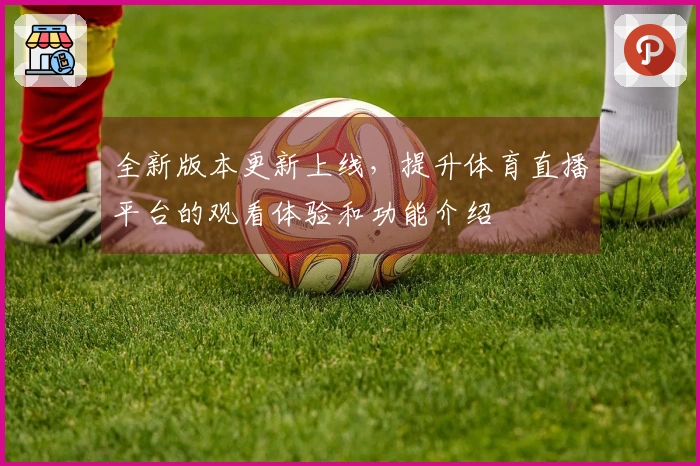 全新版本更新上线，提升体育直播平台的观看体验和功能介绍