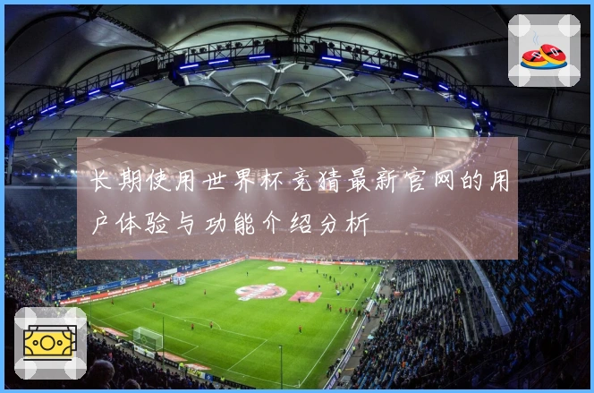 长期使用世界杯竞猜最新官网的用户体验与功能介绍分析