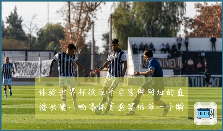 体验世界杯投注平台官网网址的直播功能,畅享体育盛宴的每一个瞬间