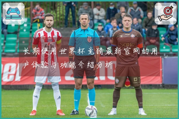长期使用世界杯竞猜最新官网的用户体验与功能介绍分析