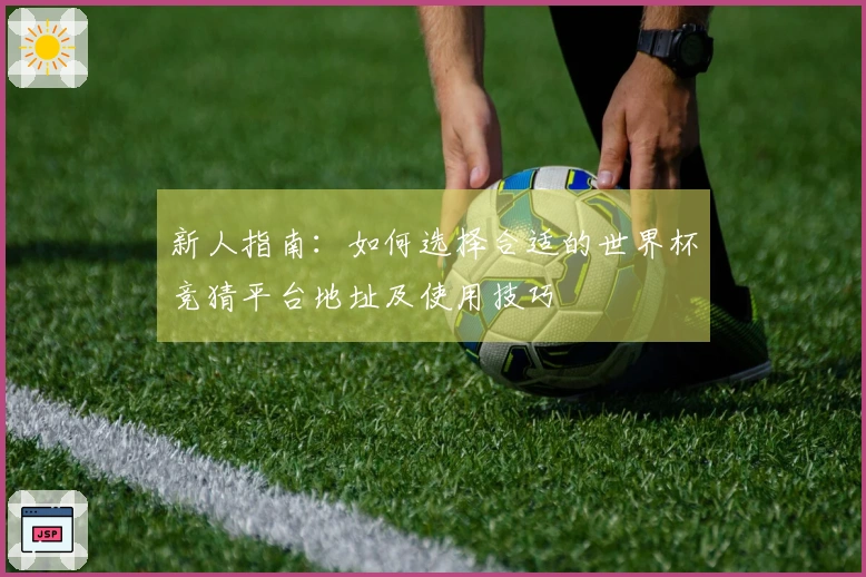 新人指南:如何选择合适的世界杯竞猜平台地址及使用技巧