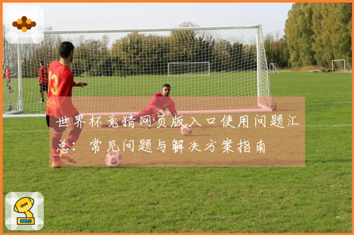 世界杯竞猜网页版入口使用问题汇总：常见问题与解决方案指南
