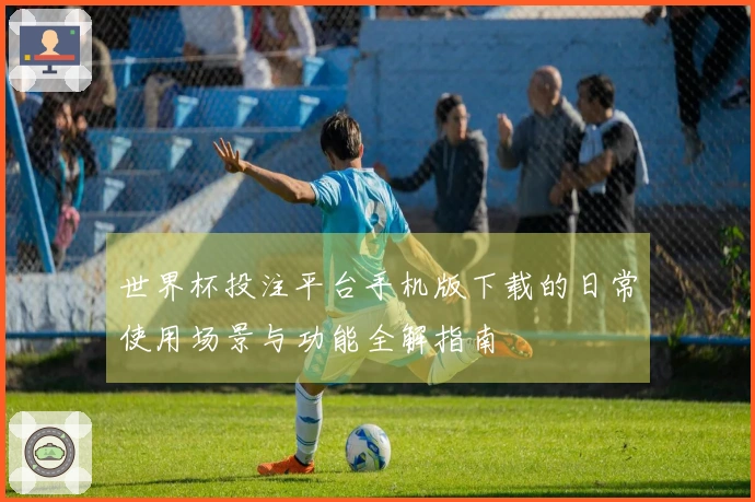 世界杯投注平台手机版下载的日常使用场景与功能全解指南
