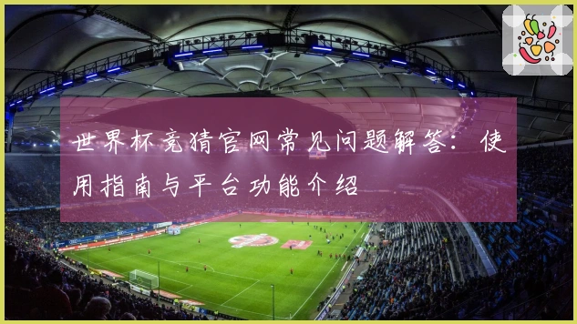 世界杯竞猜官网常见问题解答：使用指南与平台功能介绍