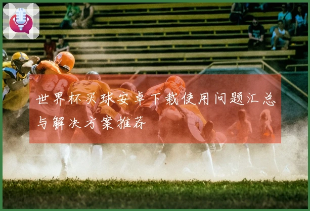 世界杯买球安卓下载使用问题汇总与解决方案推荐