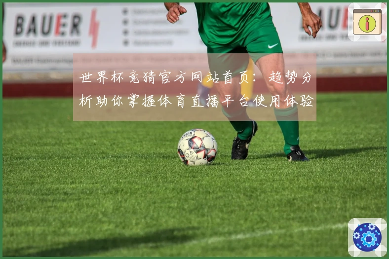 世界杯竞猜官方网站首页：趋势分析助你掌握体育直播平台使用体验与功能介绍