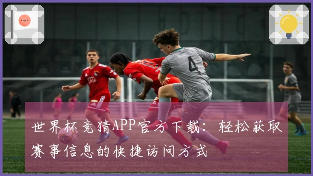 世界杯竞猜APP官方下载：轻松获取赛事信息的快捷访问方式