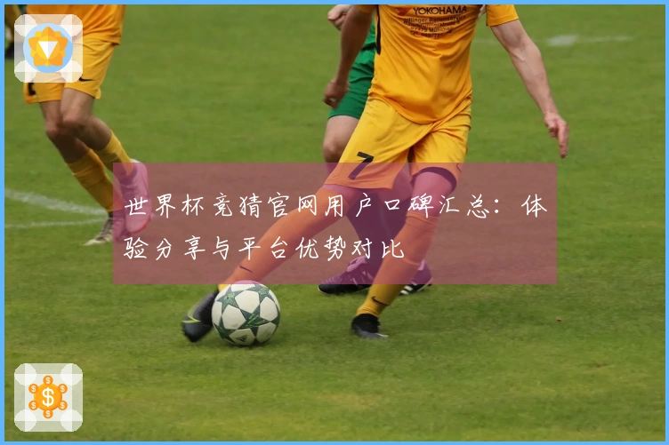世界杯竞猜官网用户口碑汇总：体验分享与平台优势对比