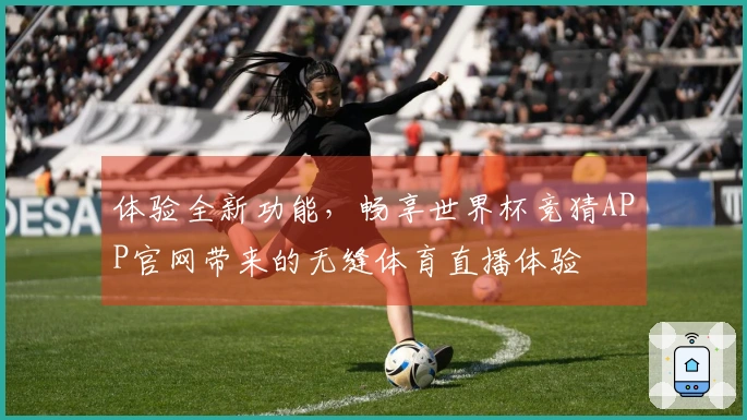 体验全新功能，畅享世界杯竞猜APP官网带来的无缝体育直播体验